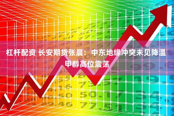 杠杆配资 长安期货张晨：中东地缘冲突未见降温 甲醇高位震荡