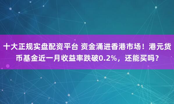 十大正规实盘配资平台 资金涌进香港市场！港元货币基金近一月收益率跌破0.2%，还能买吗？