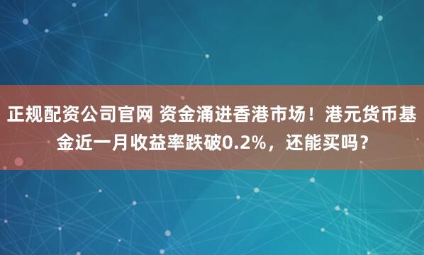 正规配资公司官网 资金涌进香港市场！港元货币基金近一月收益率跌破0.2%，还能买吗？