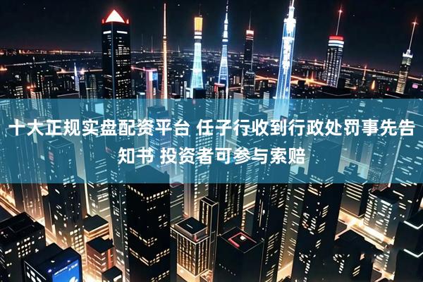 十大正规实盘配资平台 任子行收到行政处罚事先告知书 投资者可参与索赔