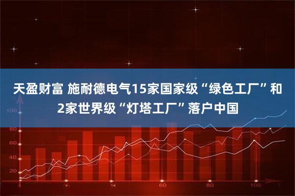 天盈财富 施耐德电气15家国家级“绿色工厂”和2家世界级“灯塔工厂”落户中国