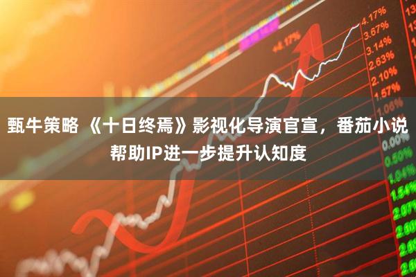甄牛策略 《十日终焉》影视化导演官宣，番茄小说帮助IP进一步提升认知度