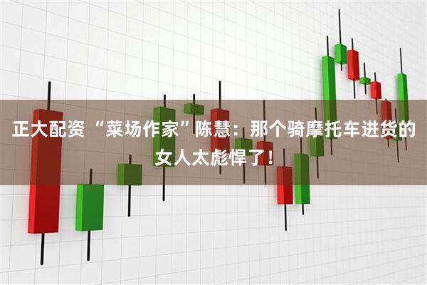 正大配资 “菜场作家”陈慧：那个骑摩托车进货的女人太彪悍了！