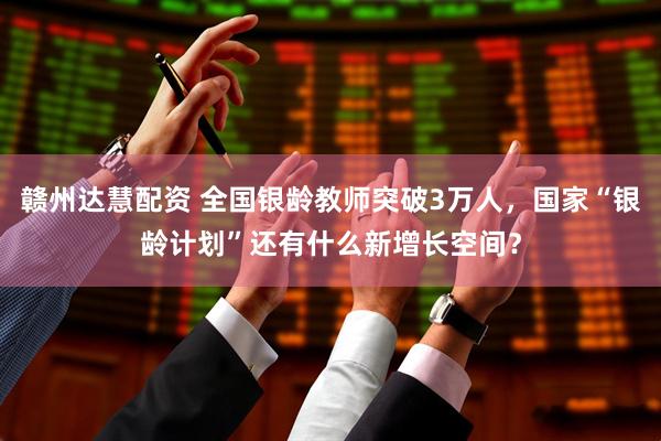 赣州达慧配资 全国银龄教师突破3万人，国家“银龄计划”还有什么新增长空间？