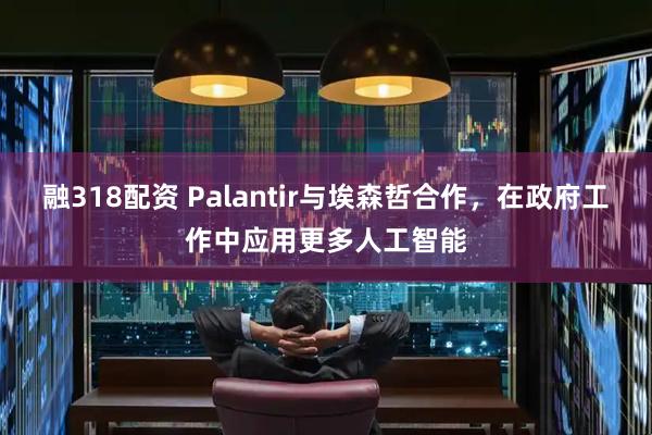 融318配资 Palantir与埃森哲合作，在政府工作中应用更多人工智能