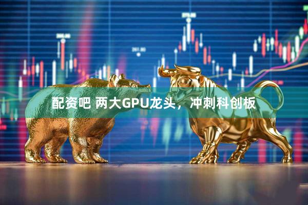 配资吧 两大GPU龙头，冲刺科创板