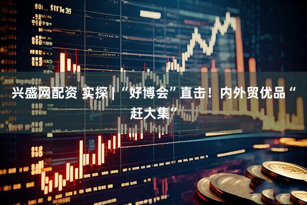 兴盛网配资 实探 | “好博会”直击！内外贸优品“赶大集”