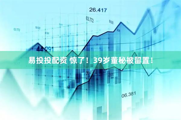 易投投配资 惊了！39岁董秘被留置！