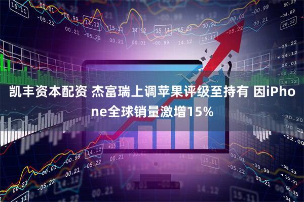 凯丰资本配资 杰富瑞上调苹果评级至持有 因iPhone全球销量激增15%