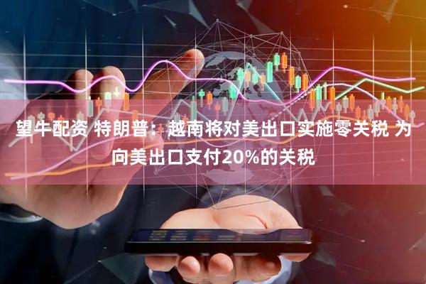 望牛配资 特朗普：越南将对美出口实施零关税 为向美出口支付20%的关税
