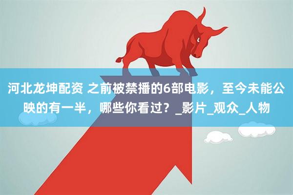 河北龙坤配资 之前被禁播的6部电影，至今未能公映的有一半，哪些你看过？_影片_观众_人物