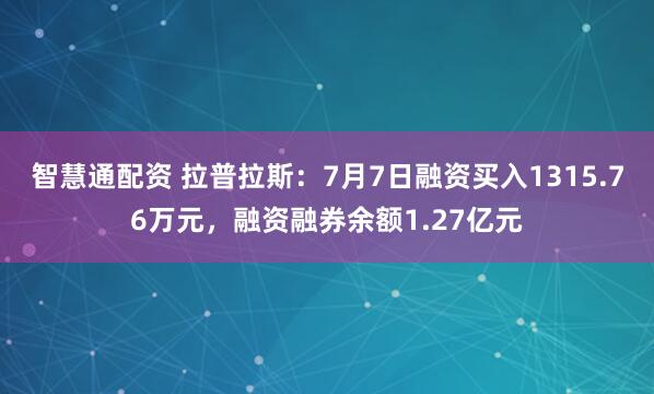 智慧通配资 拉普拉斯：7月7日融资买入1315.76万元，融资融券余额1.27亿元