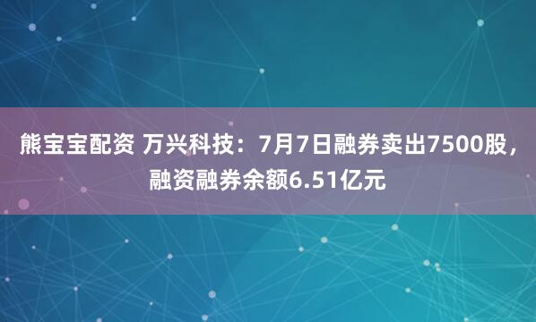 熊宝宝配资 万兴科技：7月7日融券卖出7500股，融资融券余额6.51亿元