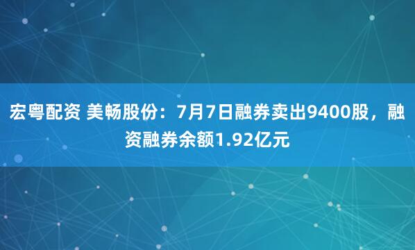 宏粤配资 美畅股份：7月7日融券卖出9400股，融资融券余额1.92亿元
