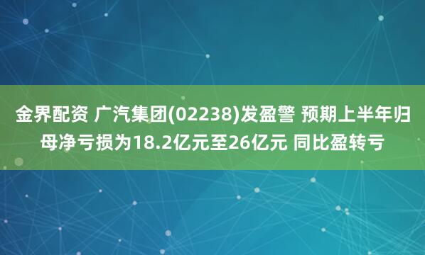 金界配资 广汽集团(02238)发盈警 预期上半年归母净亏损为18.2亿元至26亿元 同比盈转亏