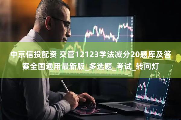 中京信投配资 交管12123学法减分20题库及答案全国通用最新版_多选题_考试_转向灯