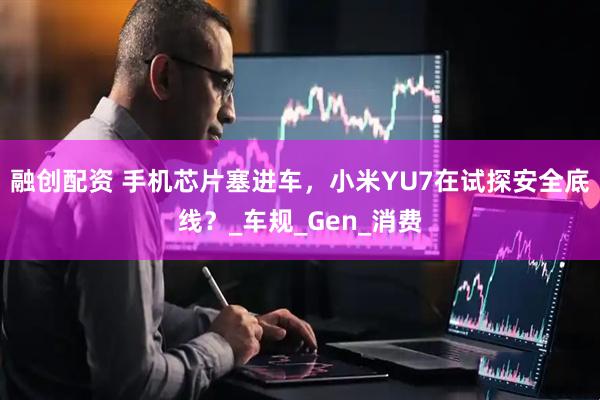 融创配资 手机芯片塞进车，小米YU7在试探安全底线？_车规_Gen_消费
