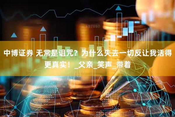 中博证券 无常是诅咒？为什么失去一切反让我活得更真实！_父亲_笑声_带着