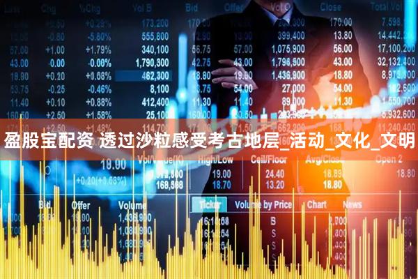 盈股宝配资 透过沙粒感受考古地层_活动_文化_文明