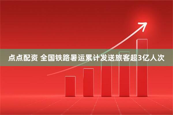 点点配资 全国铁路暑运累计发送旅客超3亿人次