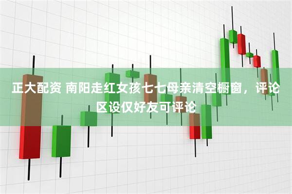 正大配资 南阳走红女孩七七母亲清空橱窗，评论区设仅好友可评论