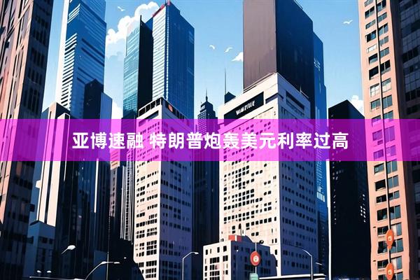 亚博速融 特朗普炮轰美元利率过高