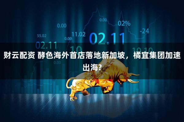 财云配资 酵色海外首店落地新加坡，橘宜集团加速出海?