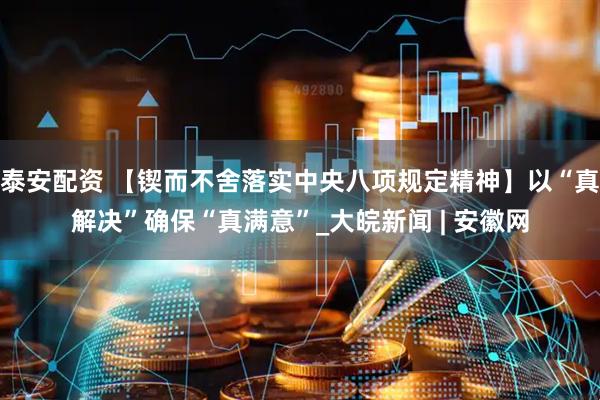 泰安配资 【锲而不舍落实中央八项规定精神】以“真解决”确保“真满意”_大皖新闻 | 安徽网