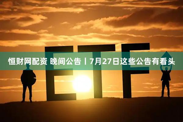 恒财网配资 晚间公告丨7月27日这些公告有看头
