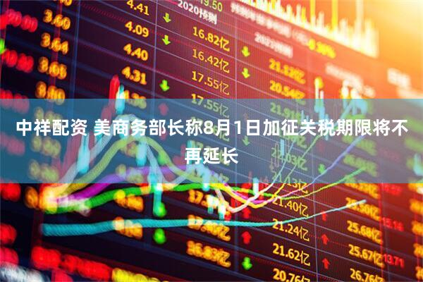 中祥配资 美商务部长称8月1日加征关税期限将不再延长