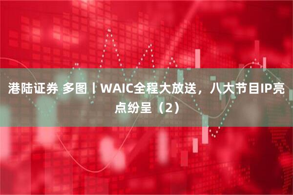 港陆证券 多图丨WAIC全程大放送，八大节目IP亮点纷呈（2）