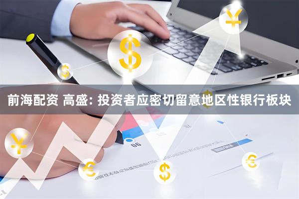 前海配资 高盛: 投资者应密切留意地区性银行板块