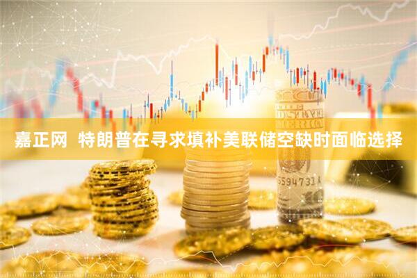 嘉正网  特朗普在寻求填补美联储空缺时面临选择