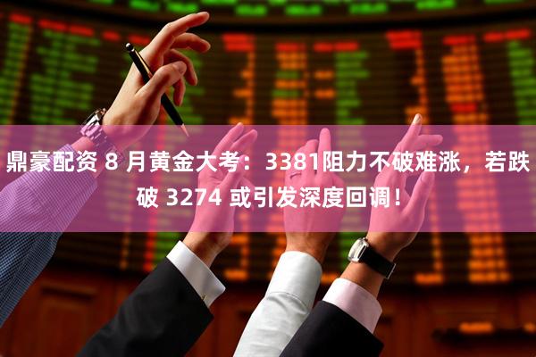 鼎豪配资 8 月黄金大考：3381阻力不破难涨，若跌破 3274 或引发深度回调！