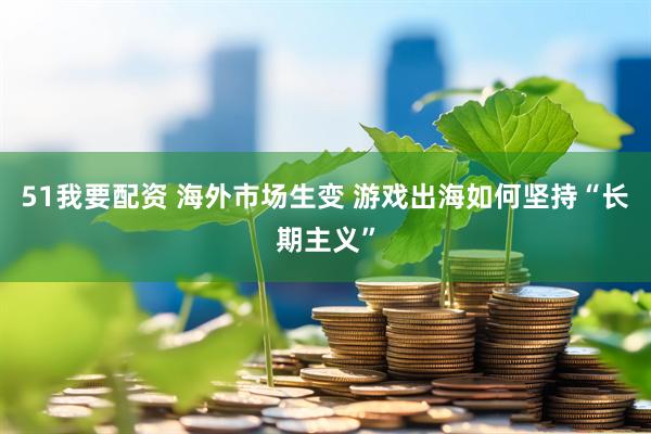 51我要配资 海外市场生变 游戏出海如何坚持“长期主义”