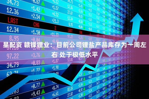 星配资 赣锋锂业：目前公司锂盐产品库存为一周左右 处于极低水平