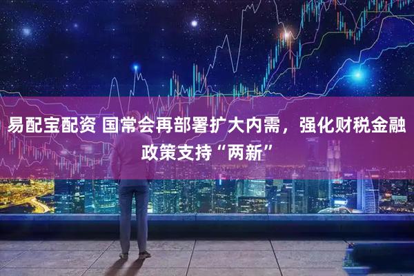 易配宝配资 国常会再部署扩大内需，强化财税金融政策支持“两新”