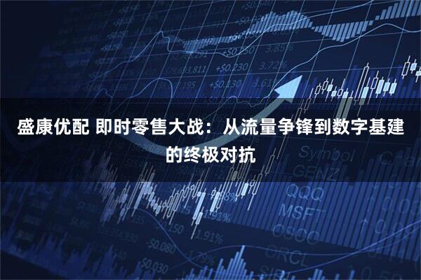 盛康优配 即时零售大战：从流量争锋到数字基建的终极对抗