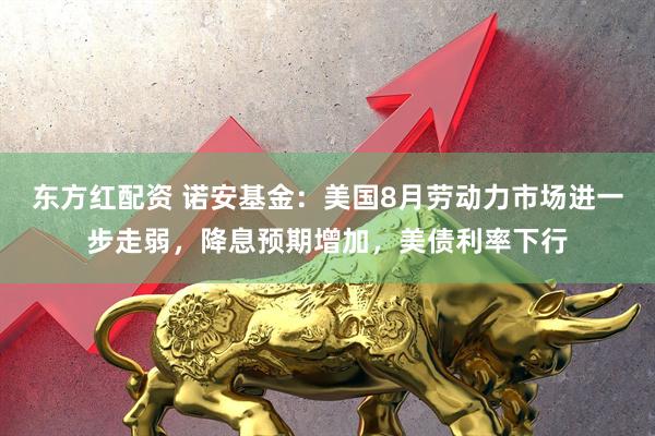东方红配资 诺安基金：美国8月劳动力市场进一步走弱，降息预期增加，美债利率下行