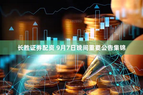 长胜证券配资 9月7日晚间重要公告集锦