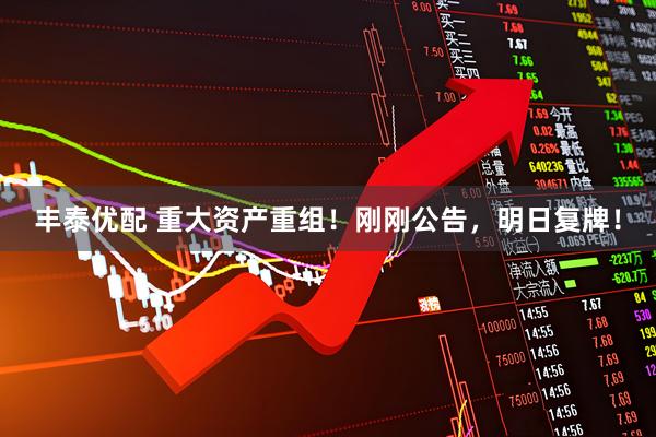 丰泰优配 重大资产重组！刚刚公告，明日复牌！