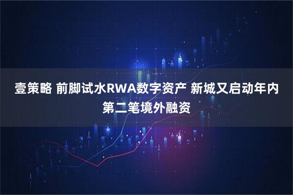 壹策略 前脚试水RWA数字资产 新城又启动年内第二笔境外融资