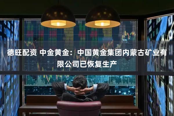 德旺配资 中金黄金：中国黄金集团内蒙古矿业有限公司已恢复生产
