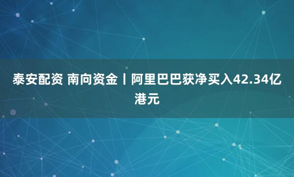 泰安配资 南向资金丨阿里巴巴获净买入42.34亿港元