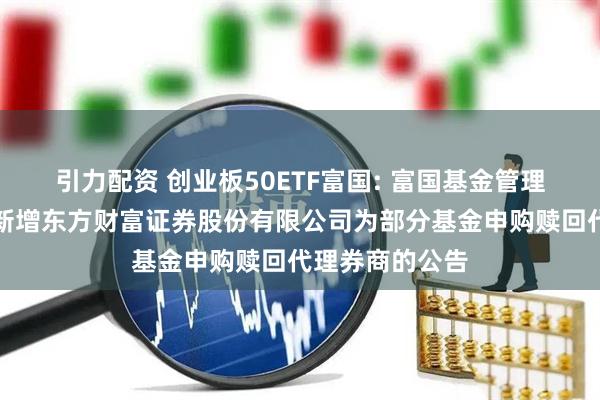 引力配资 创业板50ETF富国: 富国基金管理有限公司关于新增东方财富证券股份有限公司为部分基金申购赎回代理券商的公告