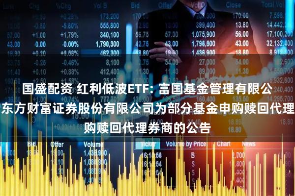 国盛配资 红利低波ETF: 富国基金管理有限公司关于新增东方财富证券股份有限公司为部分基金申购赎回代理券商的公告