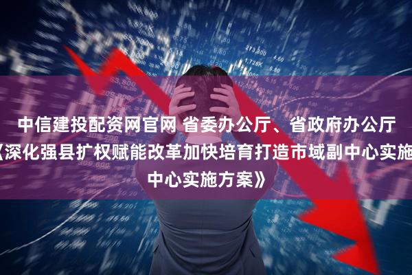 中信建投配资网官网 省委办公厅、省政府办公厅印发《深化强县扩权赋能改革加快培育打造市域副中心实施方案》
