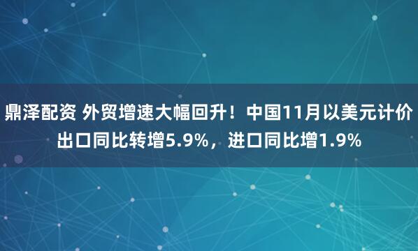 鼎泽配资 外贸增速大幅回升！中国11月以美元计价出口同比转增5.9%，进口同比增1.9%