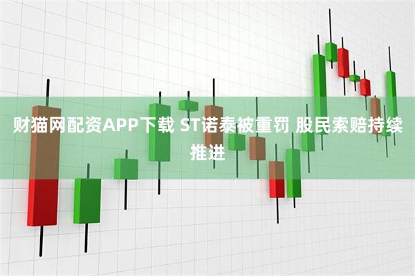 财猫网配资APP下载 ST诺泰被重罚 股民索赔持续推进
