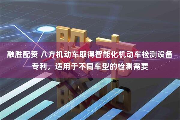 融胜配资 八方机动车取得智能化机动车检测设备专利，适用于不同车型的检测需要